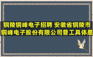 铜陵铜峰电子招聘 安徽省铜陵市铜峰电子股份有限*普工具体是干什么的
